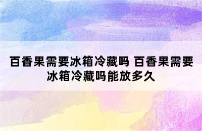 百香果需要冰箱冷藏吗 百香果需要冰箱冷藏吗能放多久